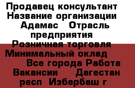 Продавец-консультант › Название организации ­ Адамас › Отрасль предприятия ­ Розничная торговля › Минимальный оклад ­ 37 000 - Все города Работа » Вакансии   . Дагестан респ.,Избербаш г.